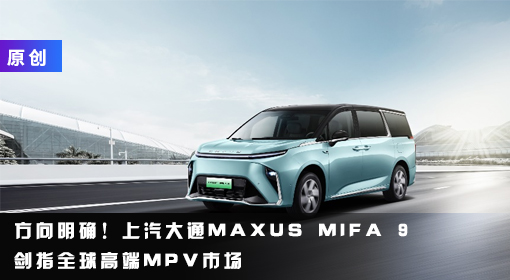 原創(chuàng)丨方向明確！上汽大通MAXUS MIFA 9劍指全球高端MPV市場(chǎng)